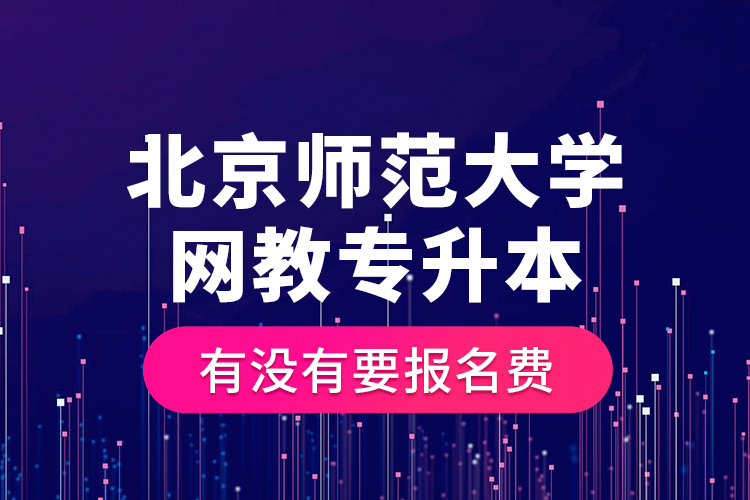 北京師范大學(xué)網(wǎng)教專升本有沒有要報名費(fèi)？