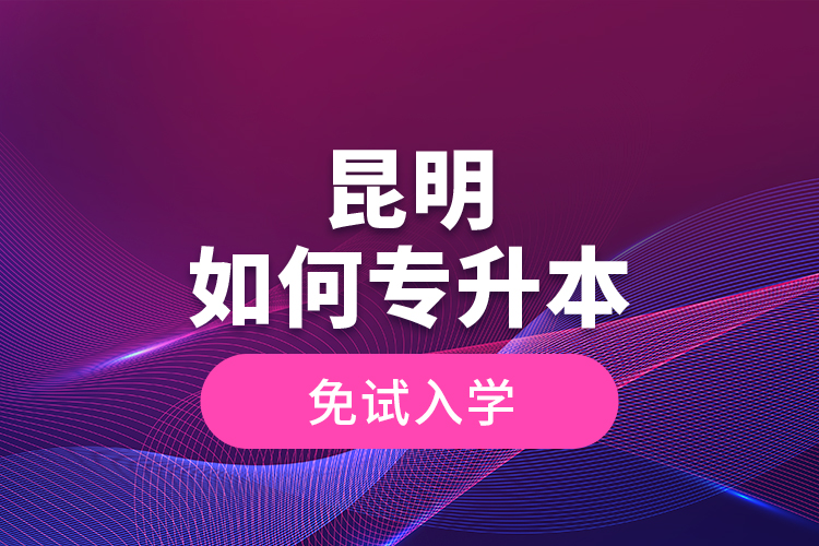 昆明如何專升本免試入學(xué)？