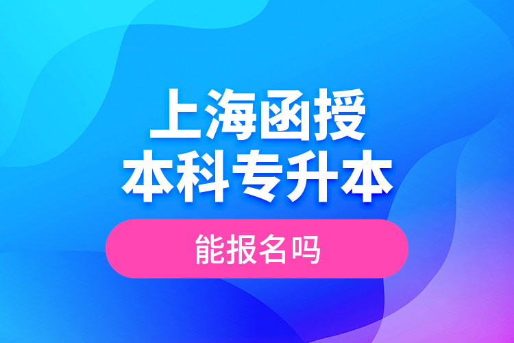 上海函授本科專升本能報(bào)名嗎？