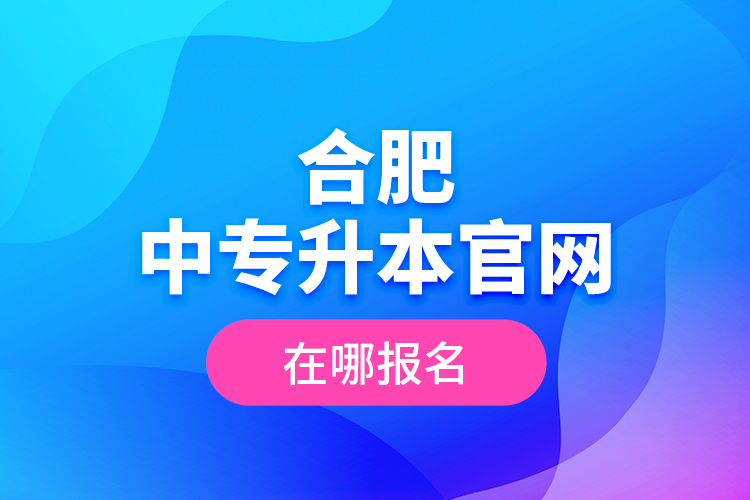 合肥中專升本官網(wǎng)，在哪報(bào)名？