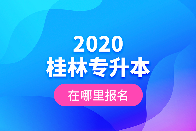 2020桂林專升本在哪里報(bào)名？