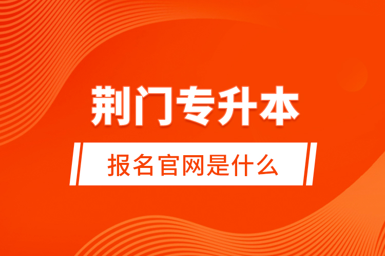 荊門專升本報名官網(wǎng)是什么？