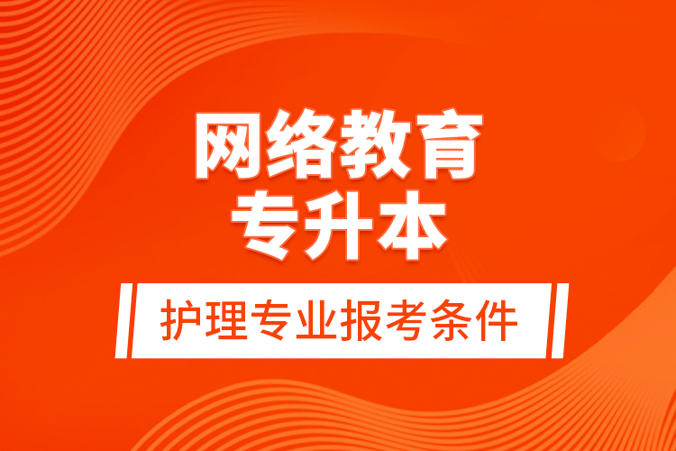 網(wǎng)絡教育專升本護理專業(yè)報考條件