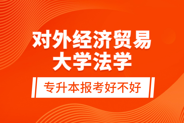 對(duì)外經(jīng)濟(jì)貿(mào)易大學(xué)法學(xué)專升本報(bào)考好不好？