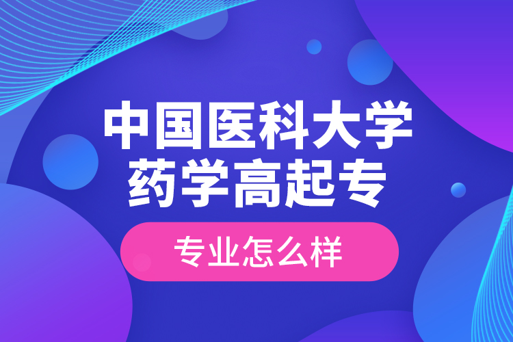 中國醫(yī)科大學(xué)藥學(xué)高起專專業(yè)怎么樣？