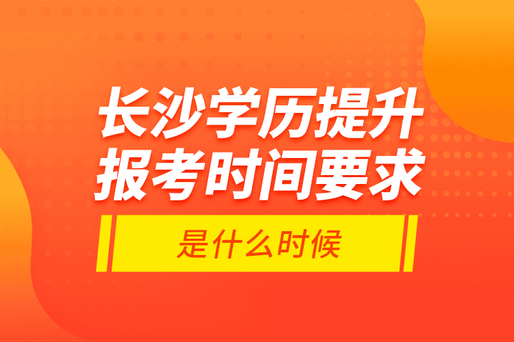 長(zhǎng)沙學(xué)歷提升報(bào)考時(shí)間要求是什么時(shí)候？