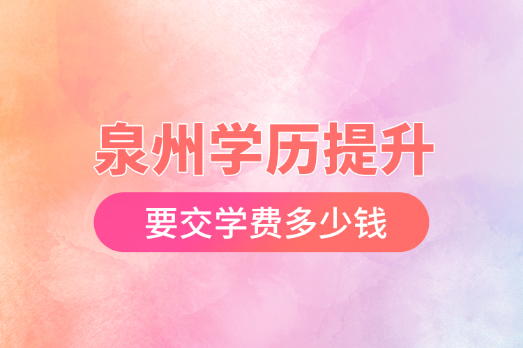 泉州學(xué)歷提升要交學(xué)費(fèi)多少錢？