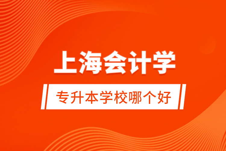 上海會(huì)計(jì)學(xué)專升本學(xué)校哪個(gè)好？