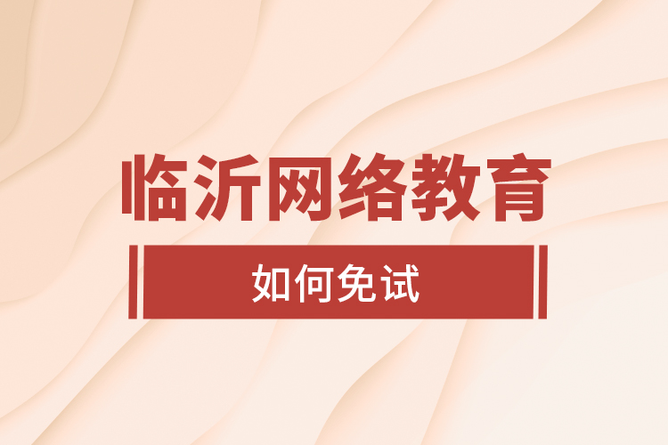 臨沂網(wǎng)絡(luò)教育如何免試？