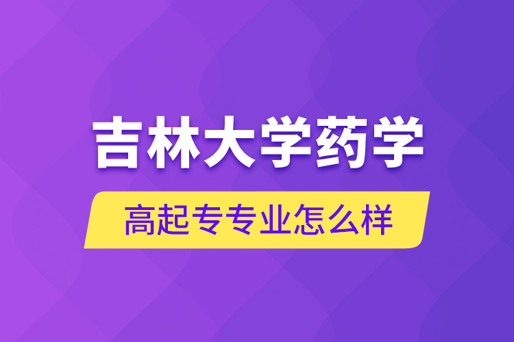 吉林大學藥學高起專專業(yè)怎么樣？