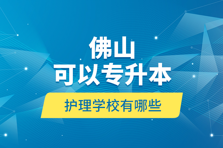 佛山可以專升本的護(hù)理學(xué)校有哪些?