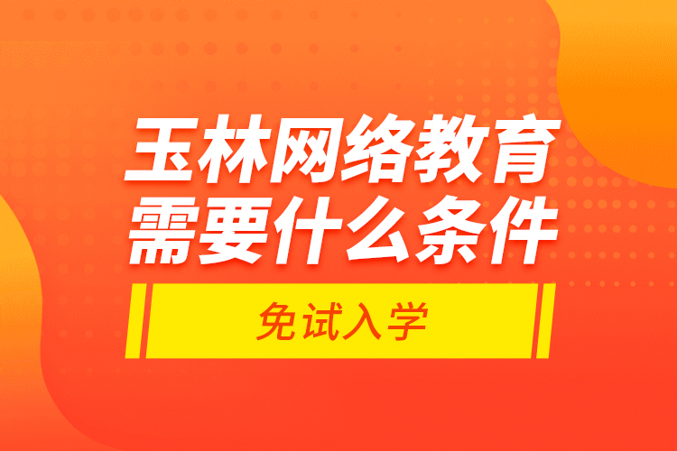 玉林網(wǎng)絡(luò)教育需要什么條件免試入學(xué)?