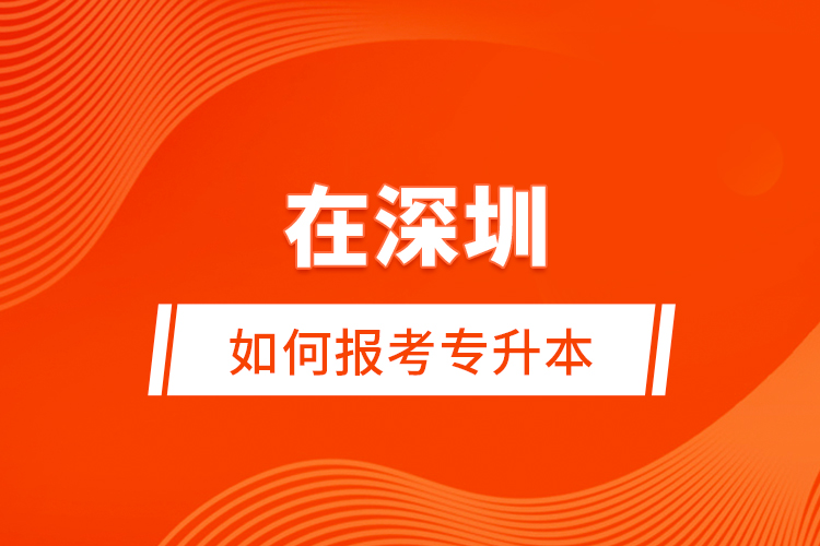 在深圳如何報考專升本？