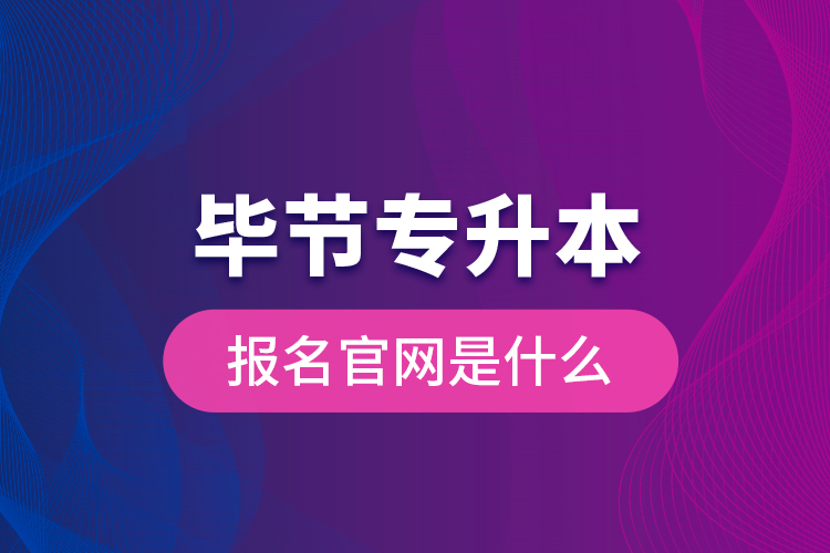 畢節(jié)專升本報(bào)名官網(wǎng)是什么？