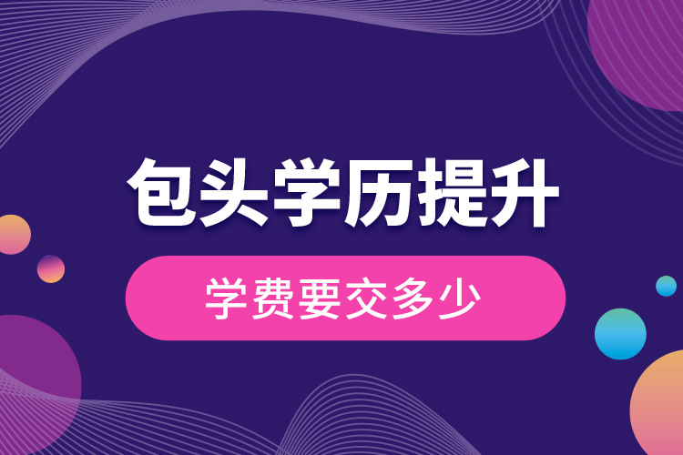包頭學(xué)歷提升學(xué)費(fèi)要交多少？