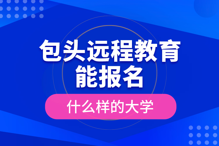 包頭遠(yuǎn)程教育能報(bào)名什么樣的大學(xué)?