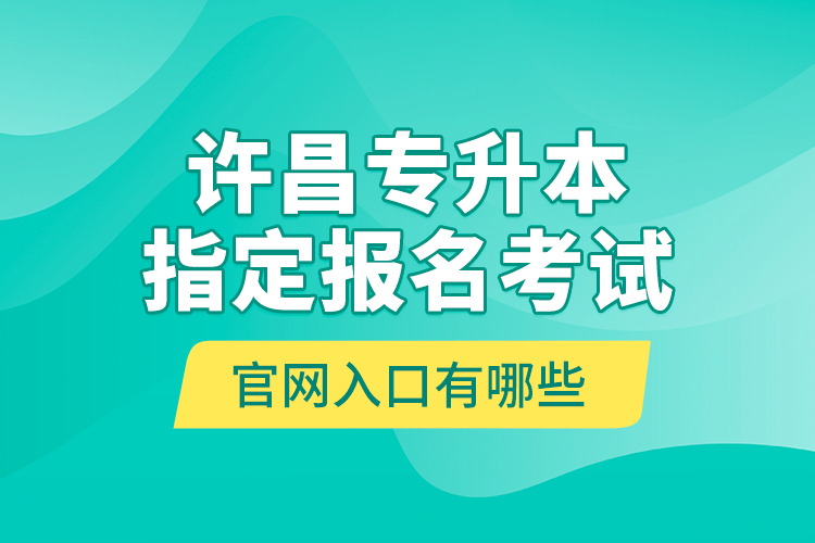 許昌專升本指定報名考試官網入口有哪些？
