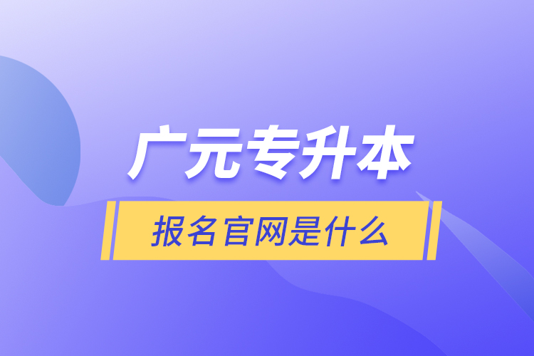 廣元專升本報名官網是什么？