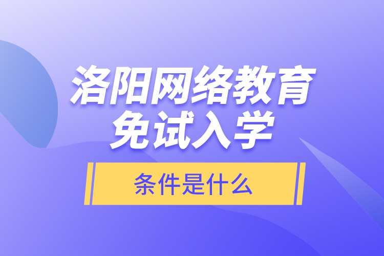 洛陽網(wǎng)絡教育免試入學的條件是什么？
