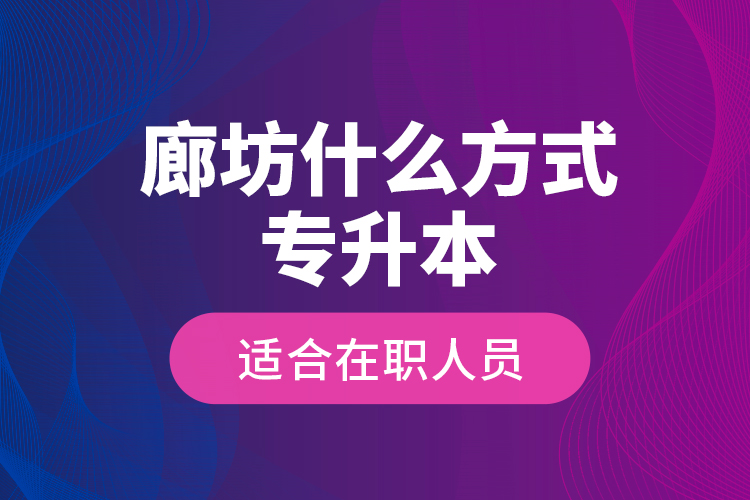 廊坊什么方式專升本適合在職人員？