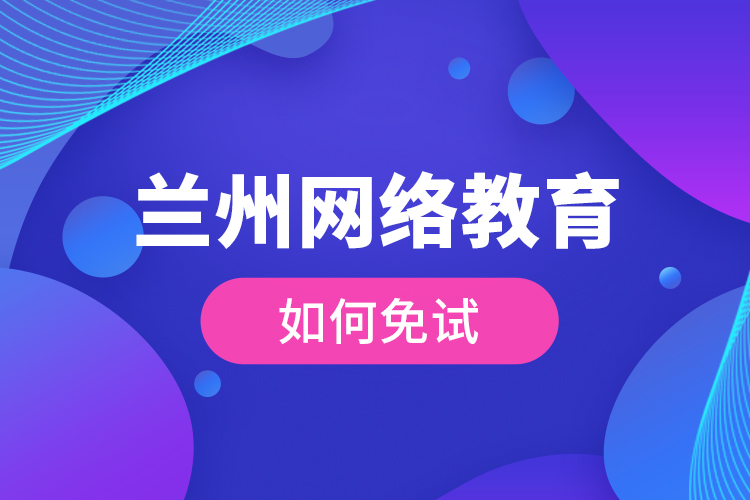 蘭州網(wǎng)絡(luò)教育如何免試?