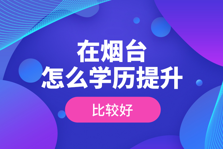 在煙臺(tái)怎么學(xué)歷提升比較好？