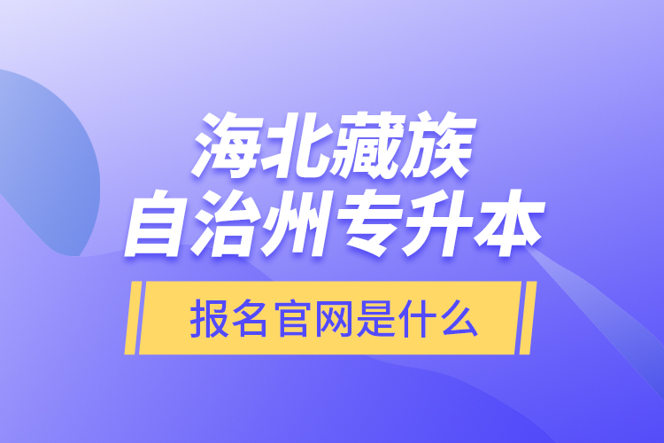 海北藏族自治州專升本報名官網(wǎng)是什么？