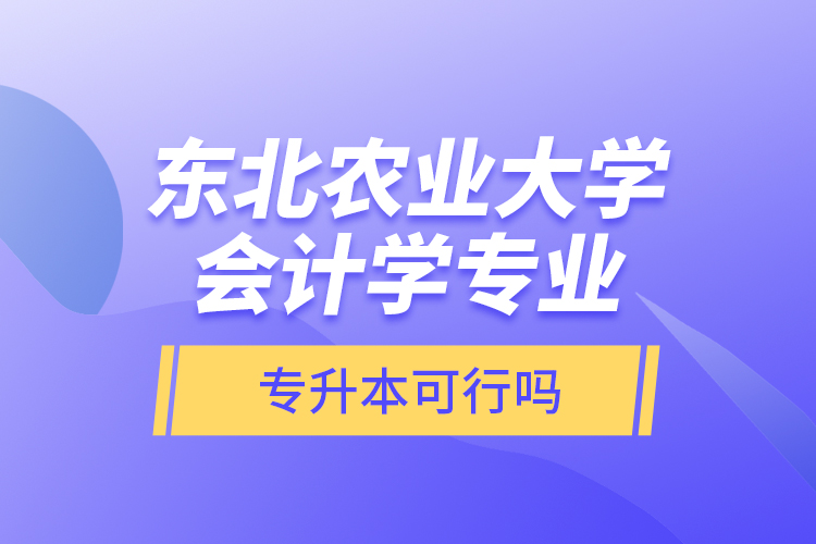 東北農(nóng)業(yè)大學(xué)會計學(xué)專業(yè)專升本可行嗎？
