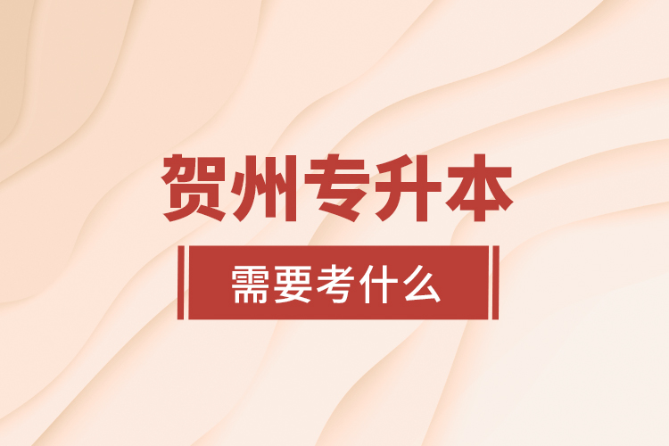 賀州專升本需要考什么？