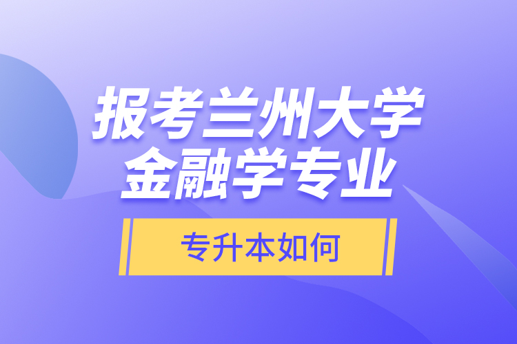 報(bào)考蘭州大學(xué)金融學(xué)專(zhuān)業(yè)專(zhuān)升本如何？