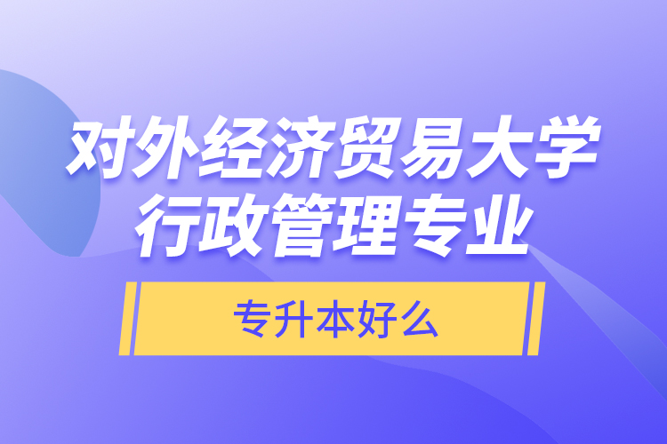 對(duì)外經(jīng)濟(jì)貿(mào)易大學(xué)行政管理專業(yè)專升本好么？