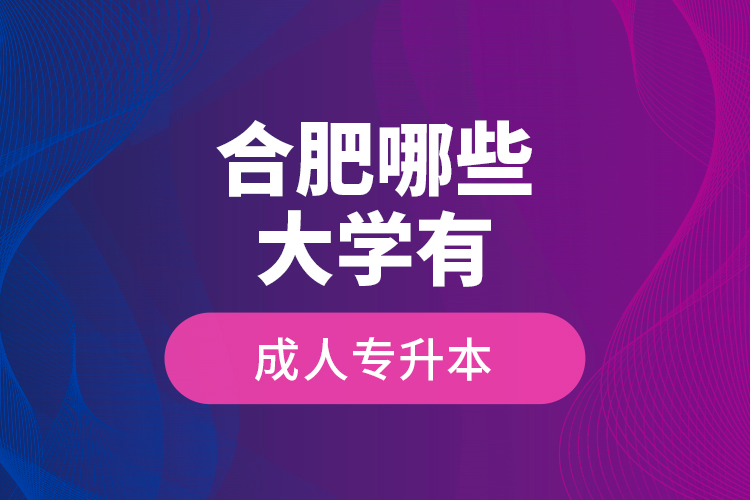 合肥哪些大學(xué)有成人專升本？