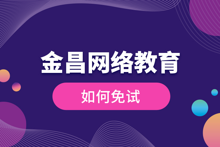 金昌網(wǎng)絡教育如何免試？