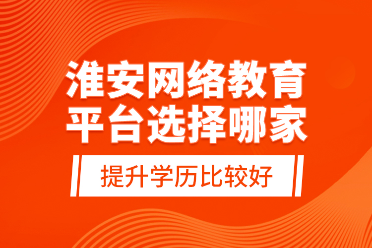淮安網(wǎng)絡(luò)教育平臺(tái)選擇哪家提升學(xué)歷比較好?