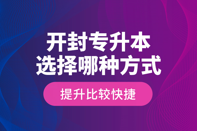 開封專升本選擇哪種方式提升比較快捷？