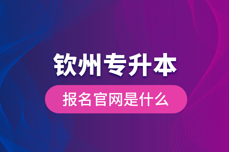 欽州專升本報(bào)名官網(wǎng)是什么？
