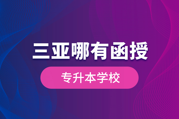 三亞哪有函授專升本學校？