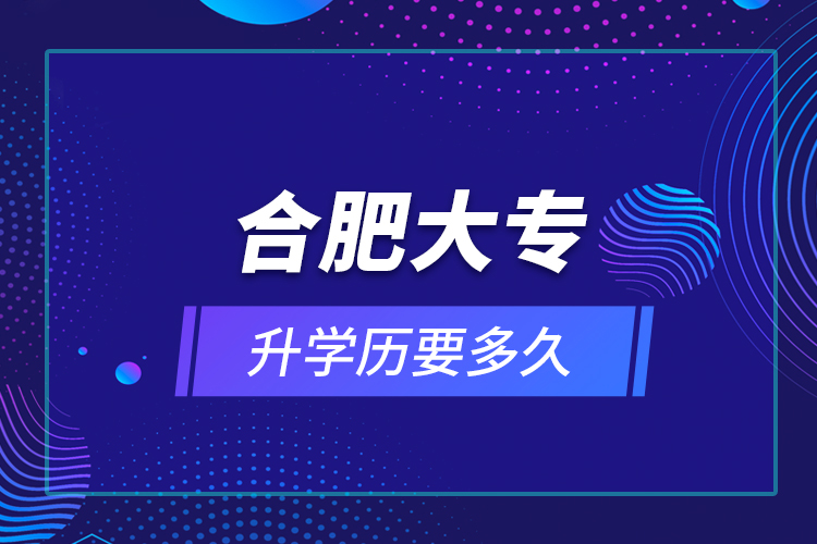 合肥大專升學(xué)歷要多久？