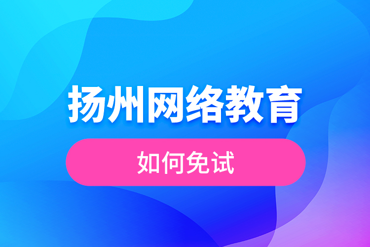 揚(yáng)州網(wǎng)絡(luò)教育如何免試？