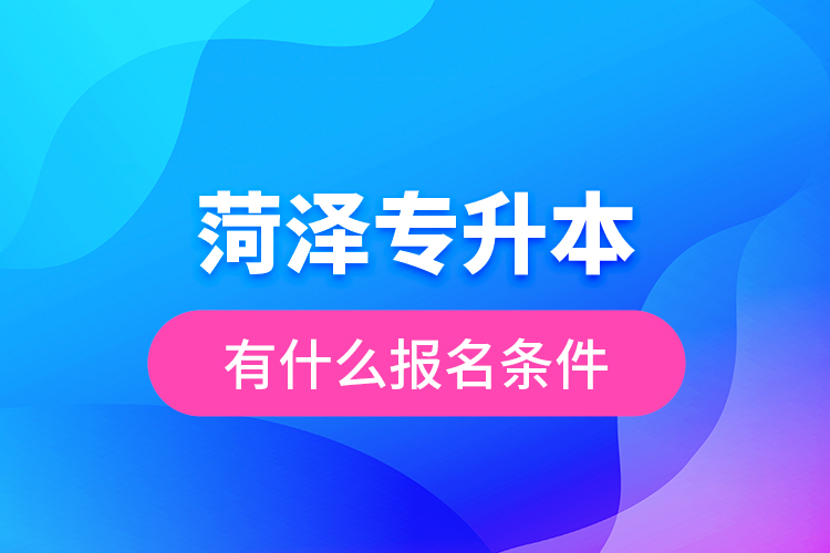 菏澤專升本有什么報(bào)名條件？