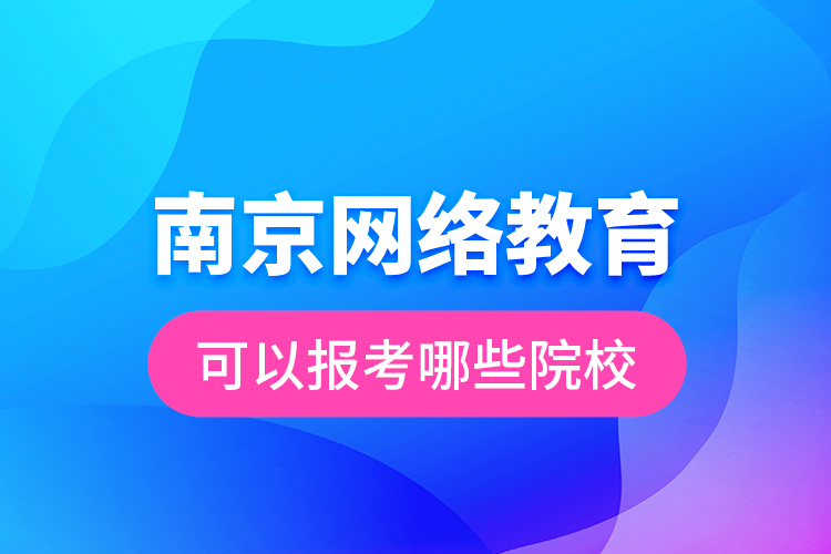 南京網(wǎng)絡教育可以報考哪些院校？