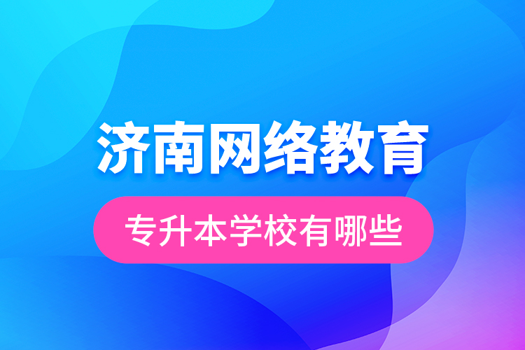 濟南網(wǎng)絡教育專升本學校有哪些？