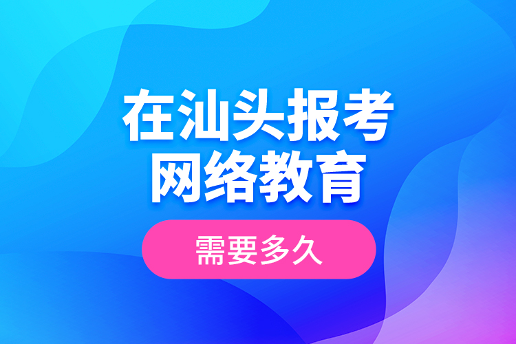 在汕頭報考網(wǎng)絡(luò)教育需要多久？
