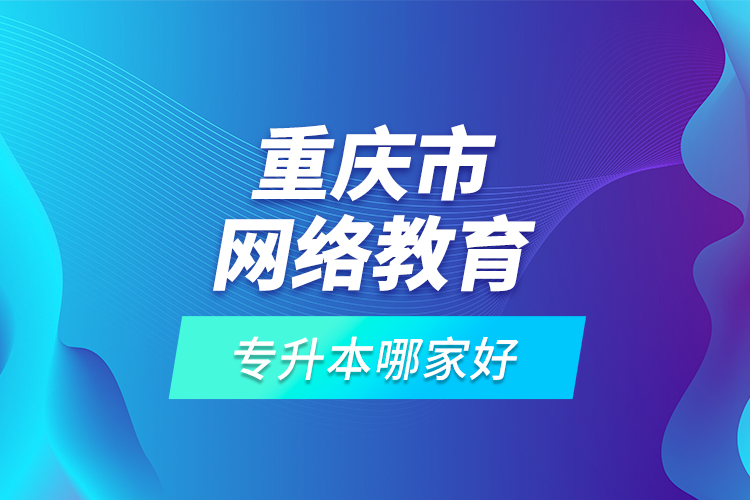 重慶市網絡教育專升本哪家好？