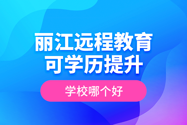 麗江遠程教育可學歷提升學校哪個好？