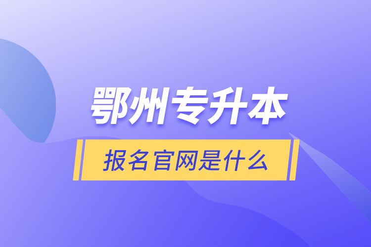 鄂州專升本報名官網(wǎng)是什么？