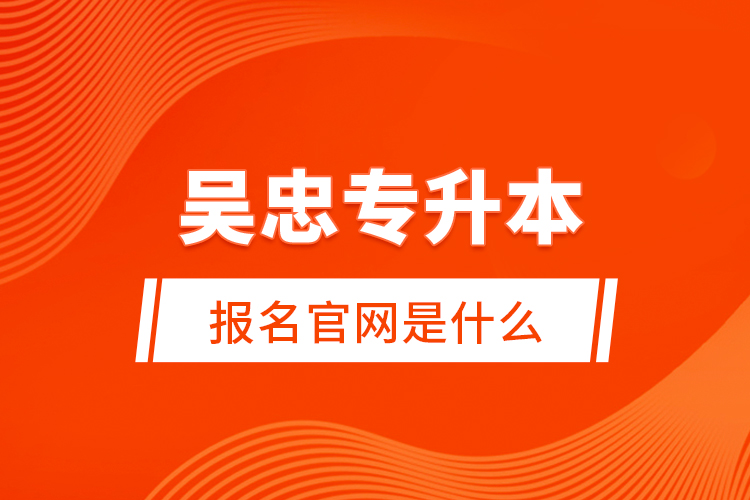 吳忠專升本報名官網(wǎng)是什么？