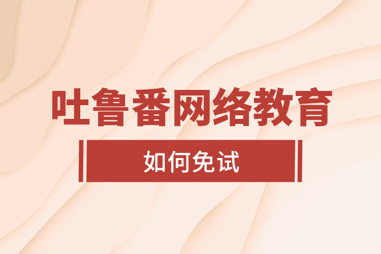 吐魯番網(wǎng)絡(luò)教育如何免試？