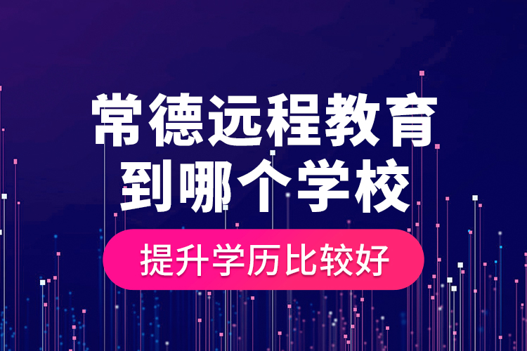 常德遠(yuǎn)程教育到哪個學(xué)校提升學(xué)歷比較好？