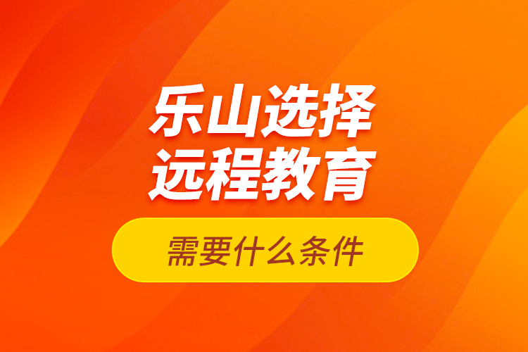 樂山選擇遠(yuǎn)程教育需要什么條件？